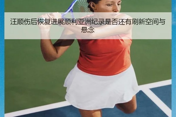 汪顺伤后恢复进展顺利亚洲纪录是否还有刷新空间与悬念