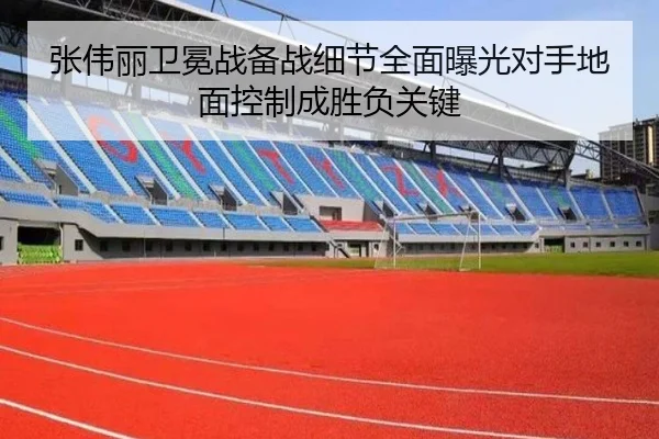 张伟丽卫冕战备战细节全面曝光对手地面控制成胜负关键
